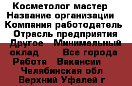 Косметолог-мастер › Название организации ­ Компания-работодатель › Отрасль предприятия ­ Другое › Минимальный оклад ­ 1 - Все города Работа » Вакансии   . Челябинская обл.,Верхний Уфалей г.